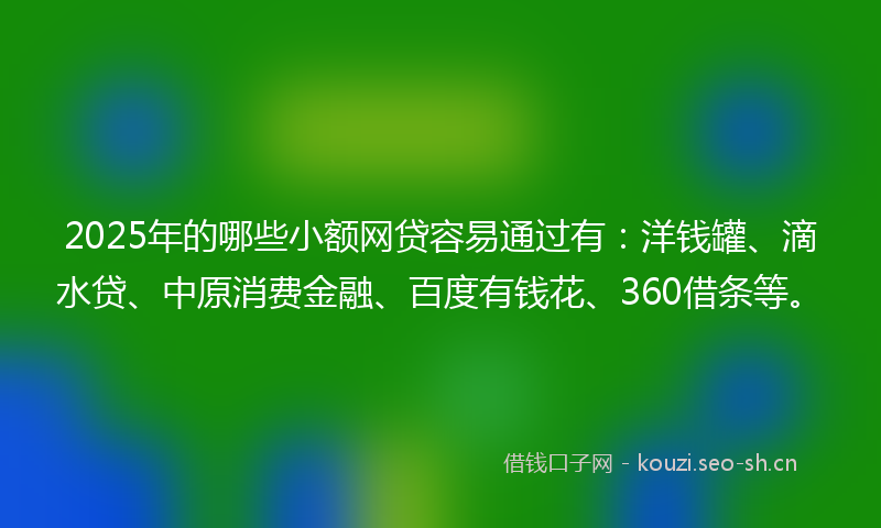 2025年的哪些小额网贷容易通过有：洋钱罐、滴水贷、中原消费金融、百度有钱花、360借条等。