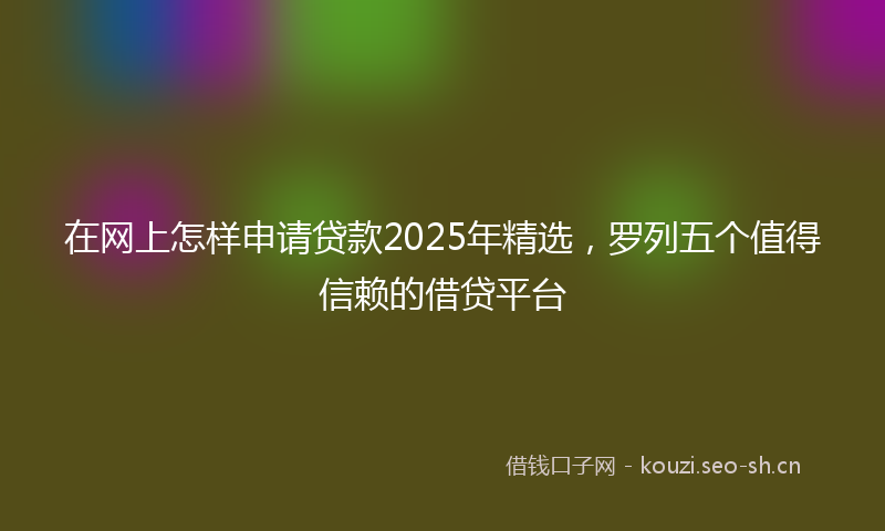 在网上怎样申请贷款2025年精选，罗列五个值得信赖的借贷平台