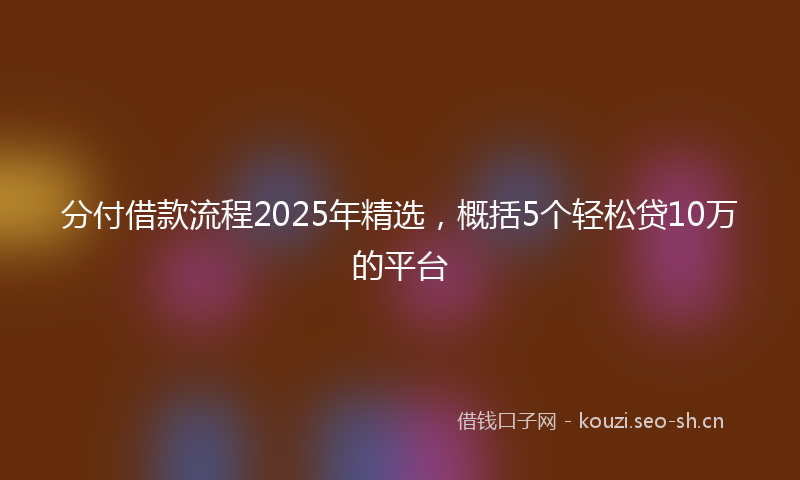 分付借款流程2025年精选,概括5个轻松贷10万的平台