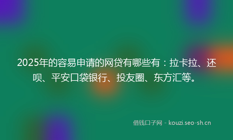 2025年的容易申请的网贷有哪些有：拉卡拉、还呗、平安口袋银行、投友圈、东方汇等。