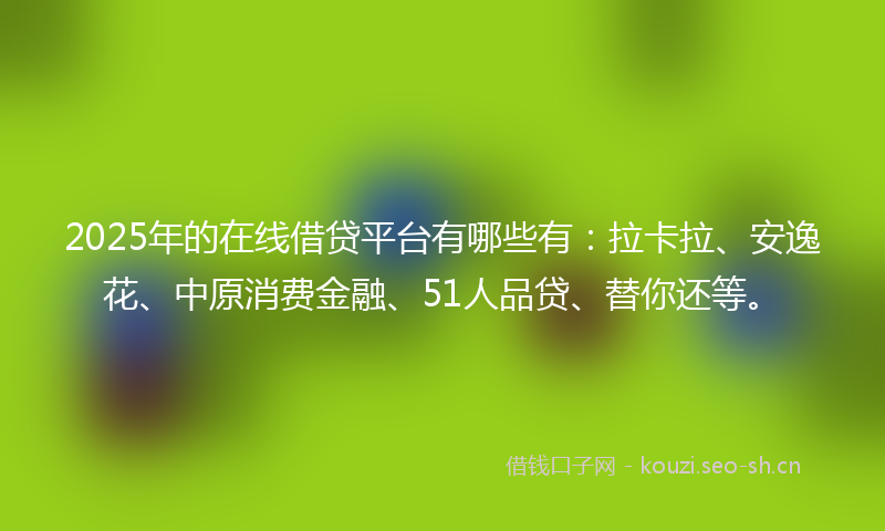 2025年的在线借贷平台有哪些有：拉卡拉、安逸花、中原消费金融、51人品贷、替你还等。