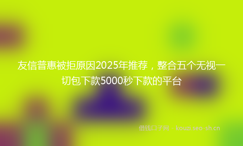 友信普惠被拒原因2025年推荐,整合五个无视一切包下款5000秒下款的平台