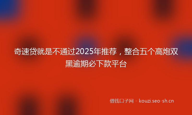 奇速贷就是不通过2025年推荐，整合五个高炮双黑逾期必下款平台