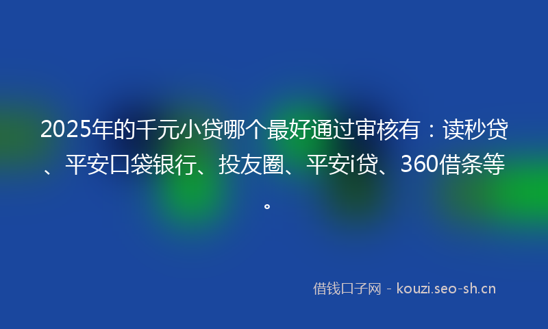 2025年的千元小贷哪个最好通过审核有：读秒贷、平安口袋银行、投友圈、平安i贷、360借条等。