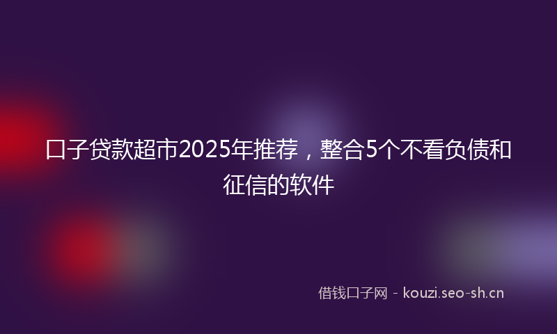 口子贷款超市2025年推荐，整合5个不看负债和征信的软件