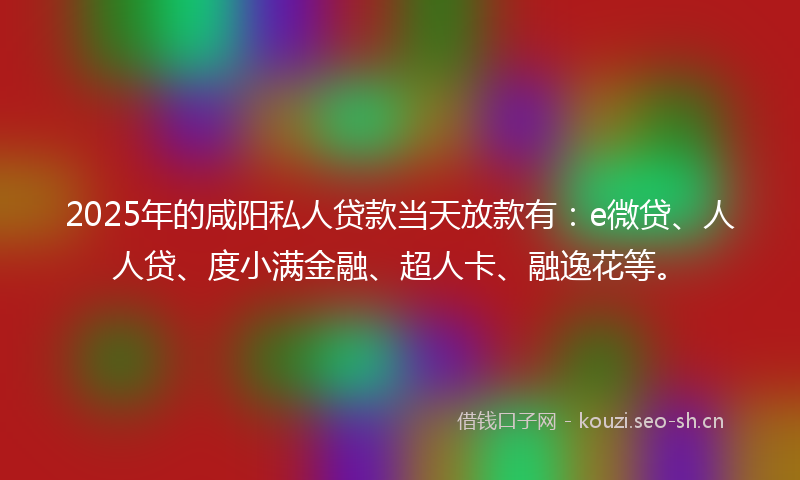 2025年的咸阳私人贷款当天放款有：e微贷、人人贷、度小满金融、超人卡、融逸花等。