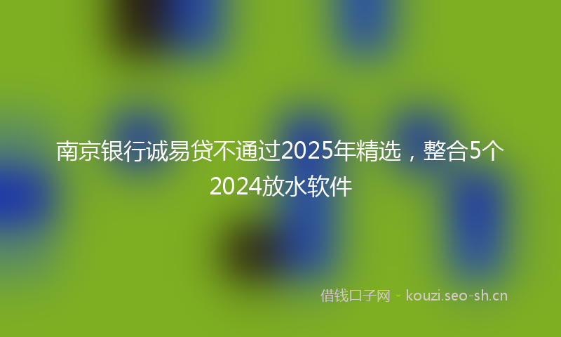 南京银行诚易贷不通过2025年精选，整合5个2024放水软件