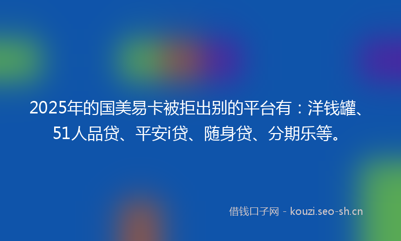 2025年的国美易卡被拒出别的平台有：洋钱罐、51人品贷、平安i贷、随身贷、分期乐等。
