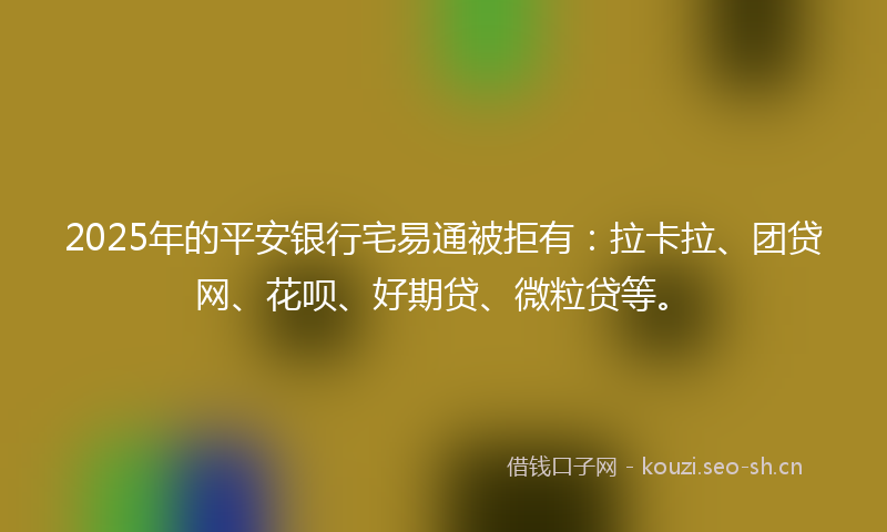 2025年的平安银行宅易通被拒有:拉卡拉、团贷网、花呗、好期贷、微粒贷等。