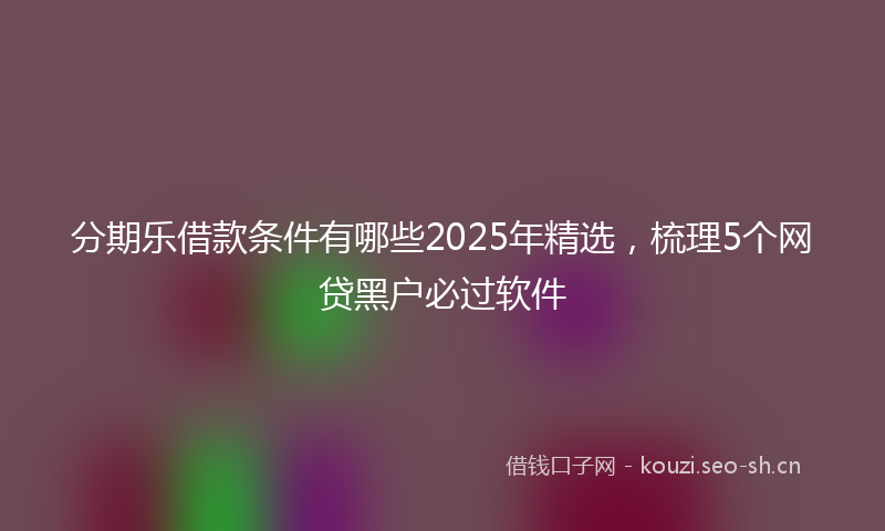 分期乐借款条件有哪些2025年精选，梳理5个网贷黑户必过软件