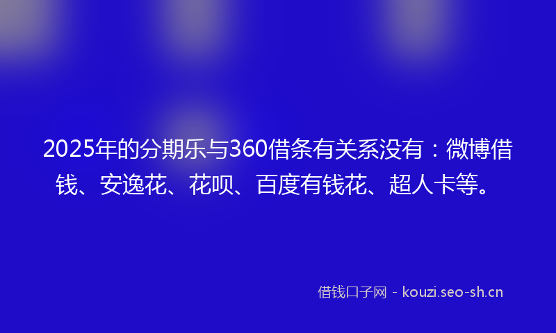 2025年的分期乐与360借条有关系没有：微博借钱、安逸花、花呗、百度有钱花、超人卡等。