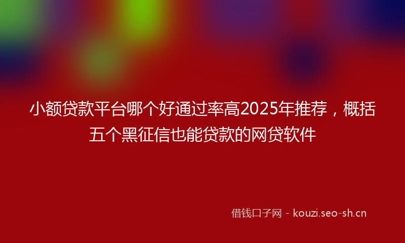 小额贷款平台哪个好通过率高2025年推荐，概括五个黑征信也能贷款的网贷软件