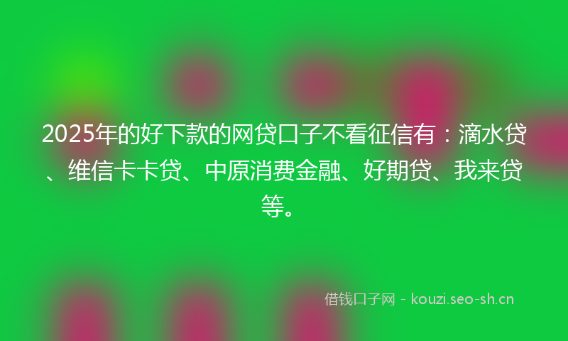 2025年的好下款的网贷口子不看征信有：滴水贷、维信卡卡贷、中原消费金融、好期贷、我来贷等。