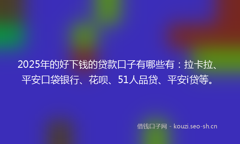 2025年的好下钱的贷款口子有哪些有：拉卡拉、平安口袋银行、花呗、51人品贷、平安i贷等。