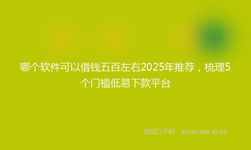 哪个软件可以借钱五百左右2025年推荐,梳理5个门槛低易下款平台