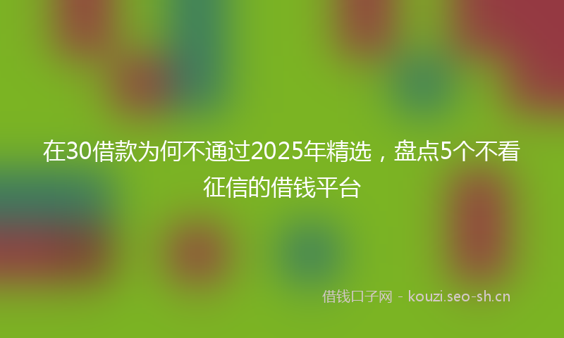 在30借款为何不通过2025年精选，盘点5个不看征信的借钱平台