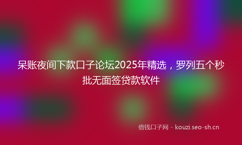 呆账夜间下款口子论坛2025年精选，罗列五个秒批无面签贷款软件