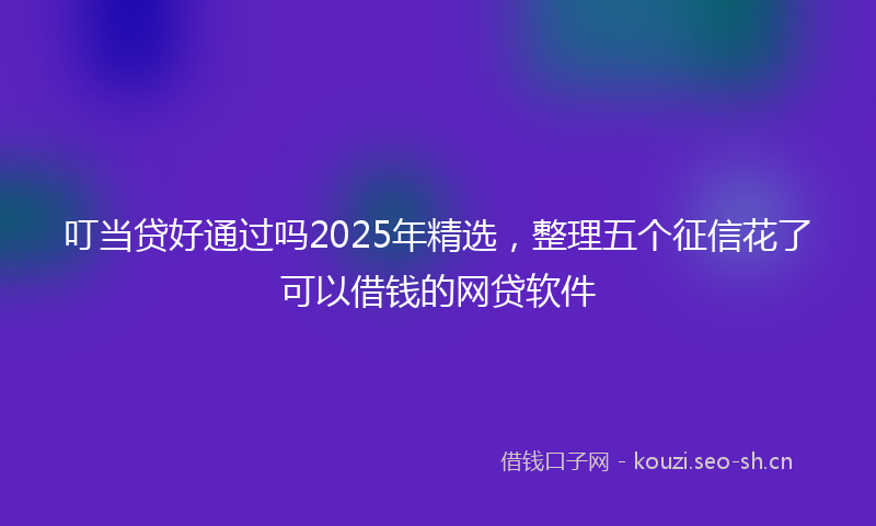 叮当贷好通过吗2025年精选，整理五个征信花了可以借钱的网贷软件