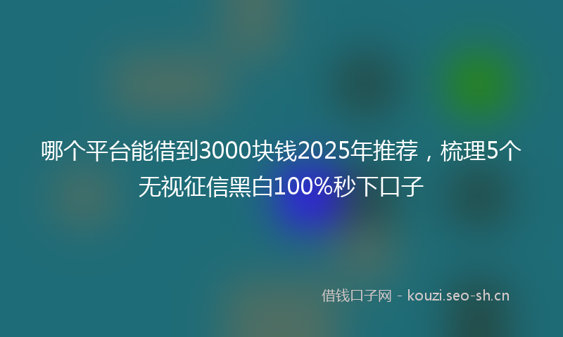 哪个平台能借到3000块钱2025年推荐，梳理5个无视征信黑白100%秒下口子