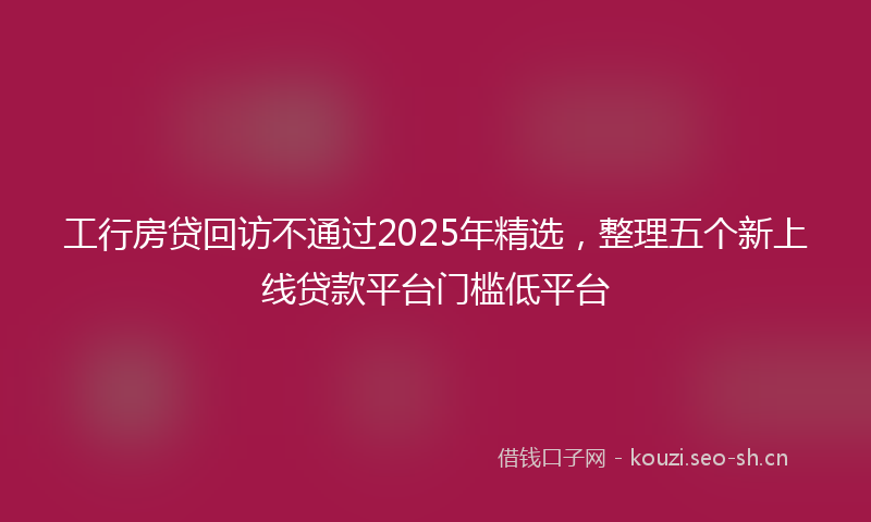 工行房贷回访不通过2025年精选，整理五个新上线贷款平台门槛低平台