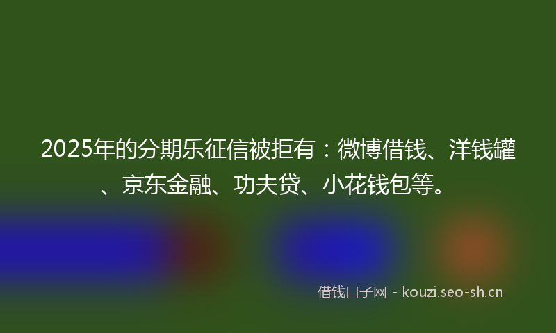 2025年的分期乐征信被拒有：微博借钱、洋钱罐、京东金融、功夫贷、小花钱包等。