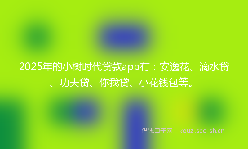 2025年的小树时代贷款app有：安逸花、滴水贷、功夫贷、你我贷、小花钱包等。