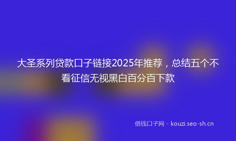 大圣系列贷款口子链接2025年推荐，总结五个不看征信无视黑白百分百下款