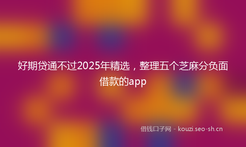 好期贷通不过2025年精选，整理五个芝麻分负面借款的app