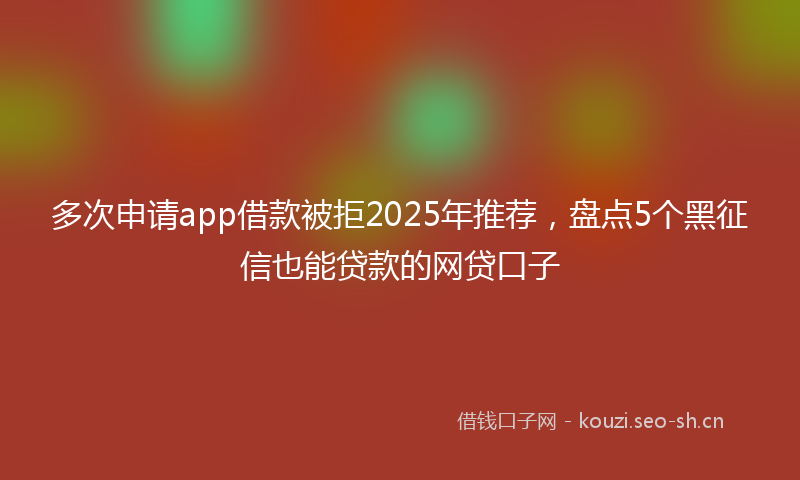 多次申请app借款被拒2025年推荐，盘点5个黑征信也能贷款的网贷口子