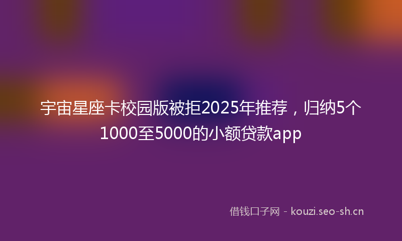 宇宙星座卡校园版被拒2025年推荐，归纳5个1000至5000的小额贷款app