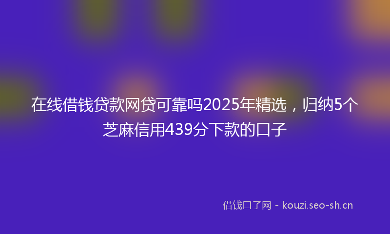 在线借钱贷款网贷可靠吗2025年精选，归纳5个芝麻信用439分下款的口子