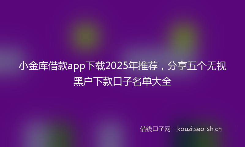 小金库借款app下载2025年推荐，分享五个无视黑户下款口子名单大全