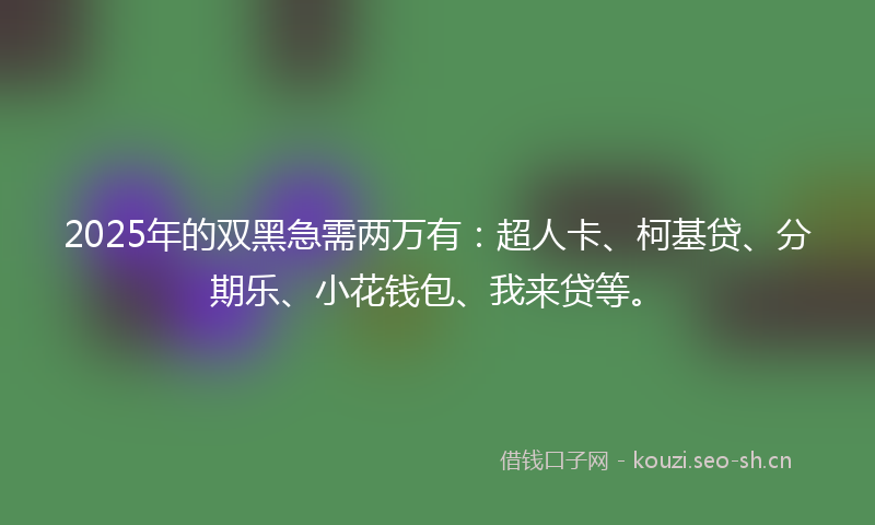 2025年的双黑急需两万有：超人卡、柯基贷、分期乐、小花钱包、我来贷等。