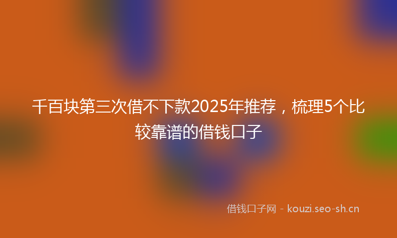 千百块第三次借不下款2025年推荐,梳理5个比较靠谱的借钱口子