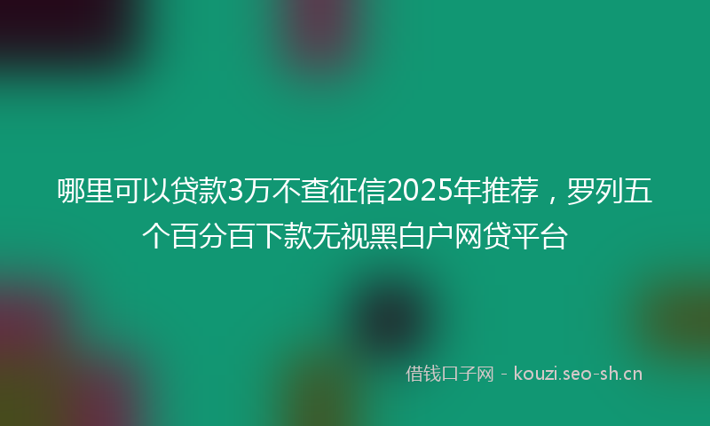 哪里可以贷款3万不查征信2025年推荐，罗列五个百分百下款无视黑白户网贷平台