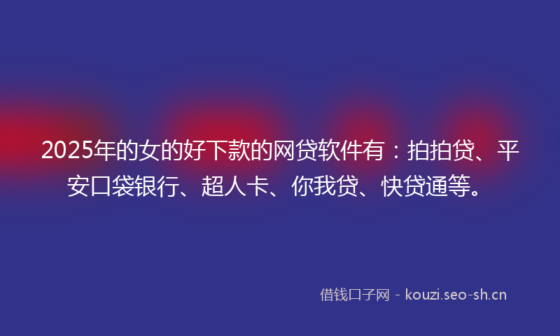 2025年的女的好下款的网贷软件有：拍拍贷、平安口袋银行、超人卡、你我贷、快贷通等。