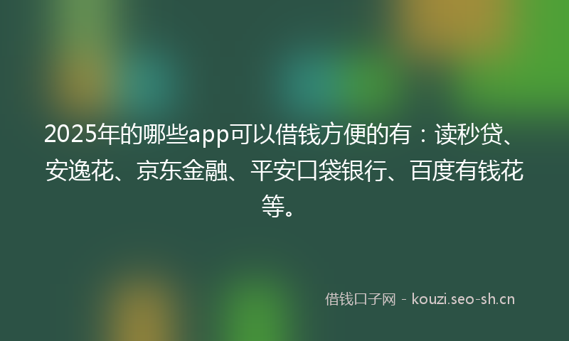 2025年的哪些app可以借钱方便的有：读秒贷、安逸花、京东金融、平安口袋银行、百度有钱花等。
