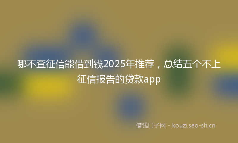 哪不查征信能借到钱2025年推荐，总结五个不上征信报告的贷款app