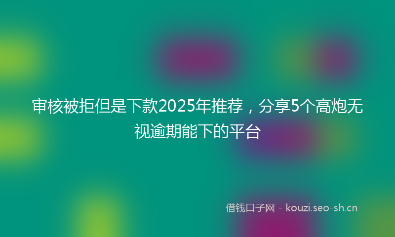 审核被拒但是下款2025年推荐，分享5个高炮无视逾期能下的平台