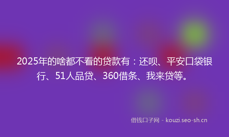 2025年的啥都不看的贷款有：还呗、平安口袋银行、51人品贷、360借条、我来贷等。