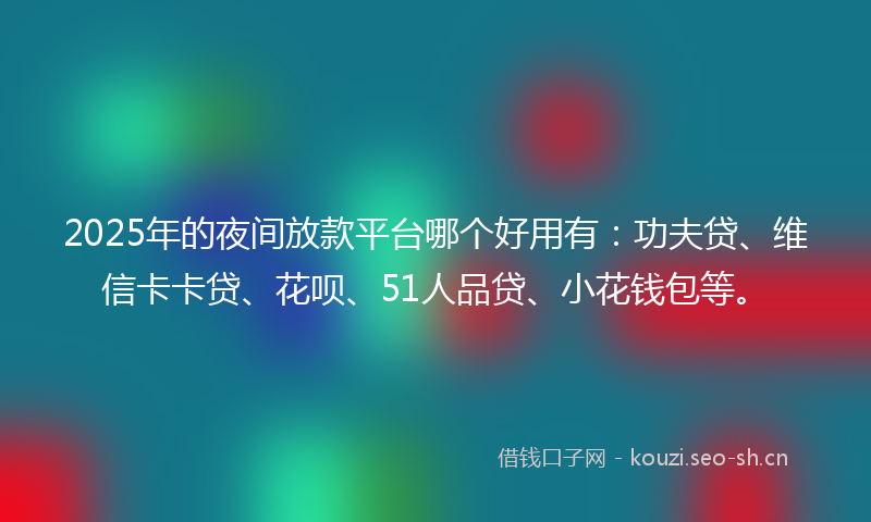2025年的夜间放款平台哪个好用有：功夫贷、维信卡卡贷、花呗、51人品贷、小花钱包等。