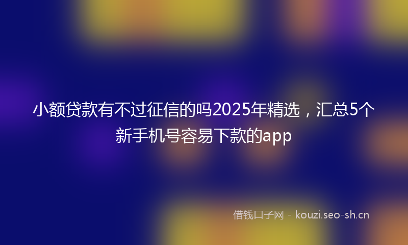 小额贷款有不过征信的吗2025年精选，汇总5个新手机号容易下款的app