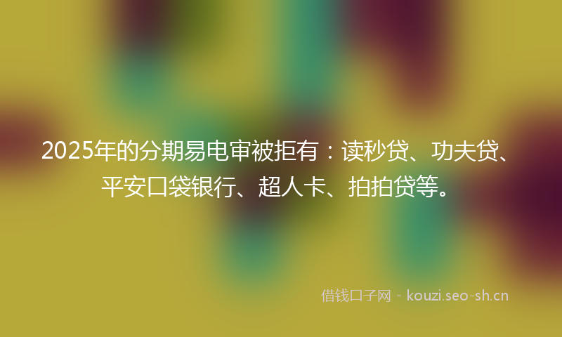 2025年的分期易电审被拒有:读秒贷、功夫贷、平安口袋银行、超人卡、拍拍贷等。