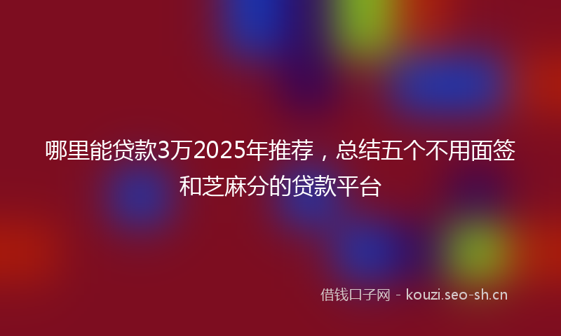 哪里能贷款3万2025年推荐，总结五个不用面签和芝麻分的贷款平台