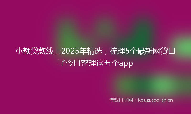 小额贷款线上2025年精选，梳理5个最新网贷口子今日整理这五个app