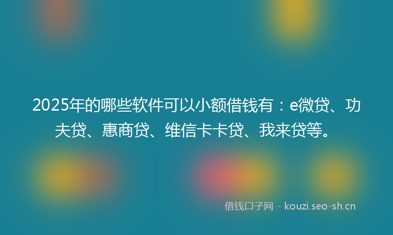 2025年的哪些软件可以小额借钱有:e微贷、功夫贷、惠商贷、维信卡卡贷、我来贷等。