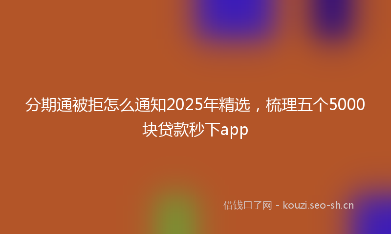 分期通被拒怎么通知2025年精选，梳理五个5000块贷款秒下app