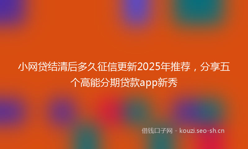 小网贷结清后多久征信更新2025年推荐，分享五个高能分期贷款app新秀
