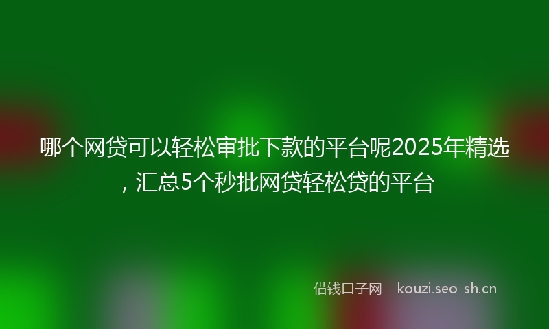 哪个网贷可以轻松审批下款的平台呢2025年精选，汇总5个秒批网贷轻松贷的平台