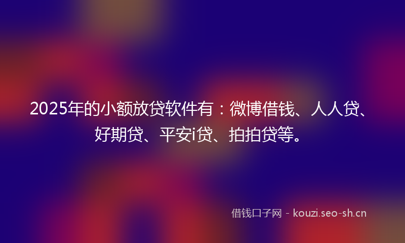 2025年的小额放贷软件有：微博借钱、人人贷、好期贷、平安i贷、拍拍贷等。